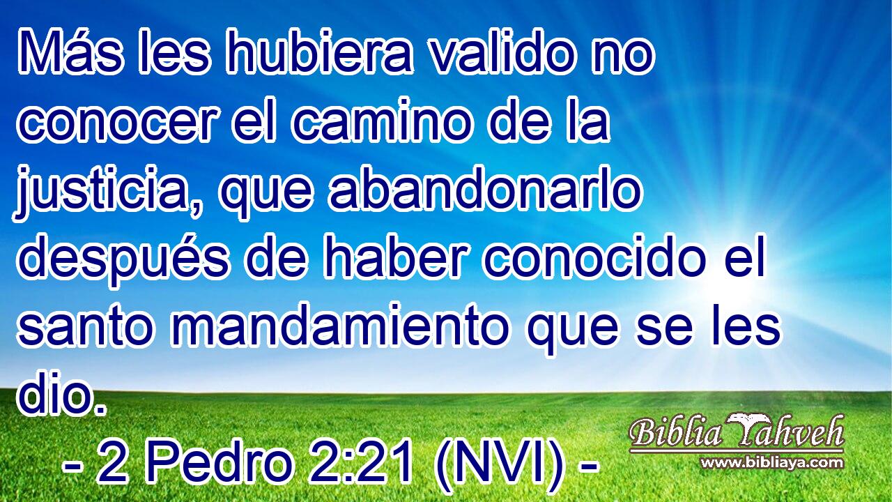  Más les hubiera valido no conocer el camino de la justicia, que abandonarlo después de haber conocido el santo mandamiento que se les dio. 
