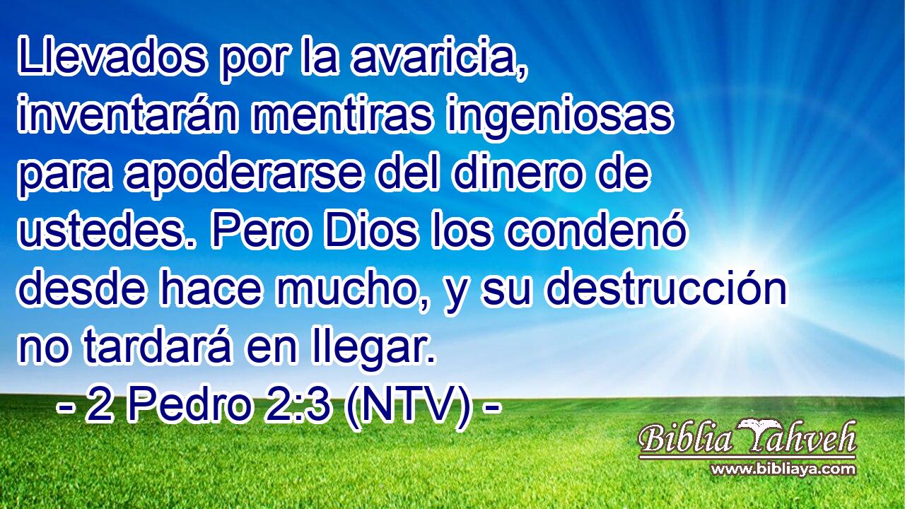Llevados por la avaricia, inventarán mentiras ingeniosas para apoderarse del dinero de ustedes. Pero Dios los condenó desde hace mucho, y su destrucción no tardará en llegar.
