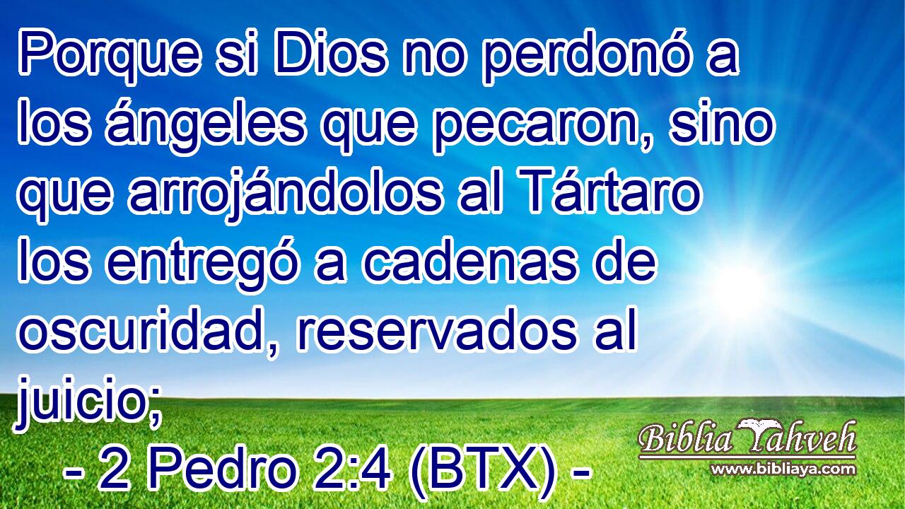 Porque si Dios no perdonó a los ángeles que pecaron, sino que arrojándolos al Tártaro los entregó a cadenas de oscuridad, reservados al juicio;
