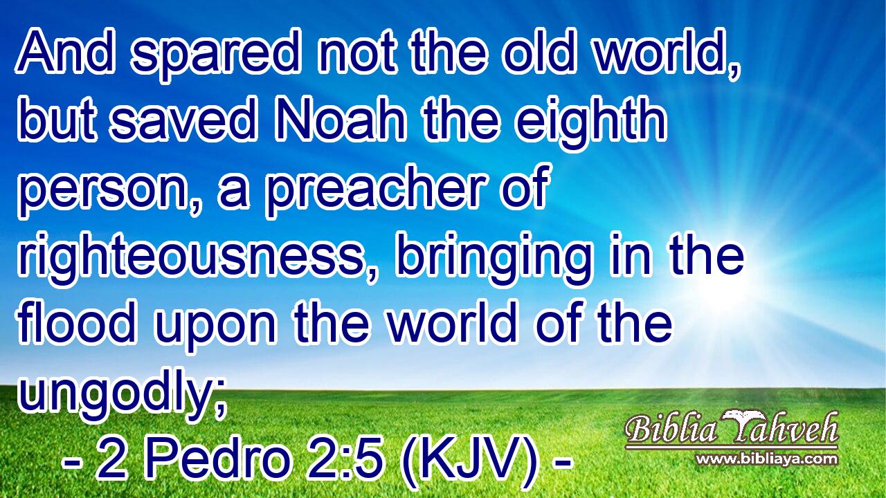 And spared not the old world, but saved Noah the eighth person, a preacher of righteousness, bringing in the flood upon the world of the ungodly;
