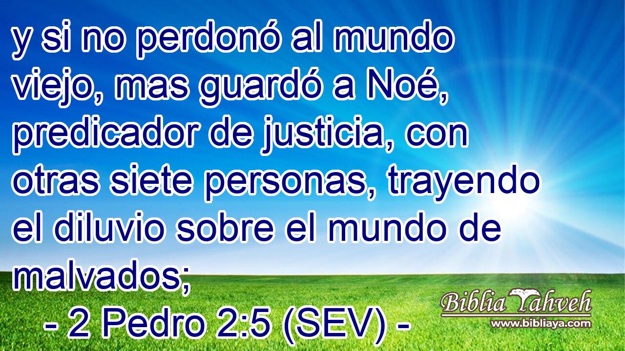 y si no perdonó al mundo viejo, mas guardó a Noé, predicador de justicia, con otras siete personas, trayendo el diluvio sobre el mundo de malvados;