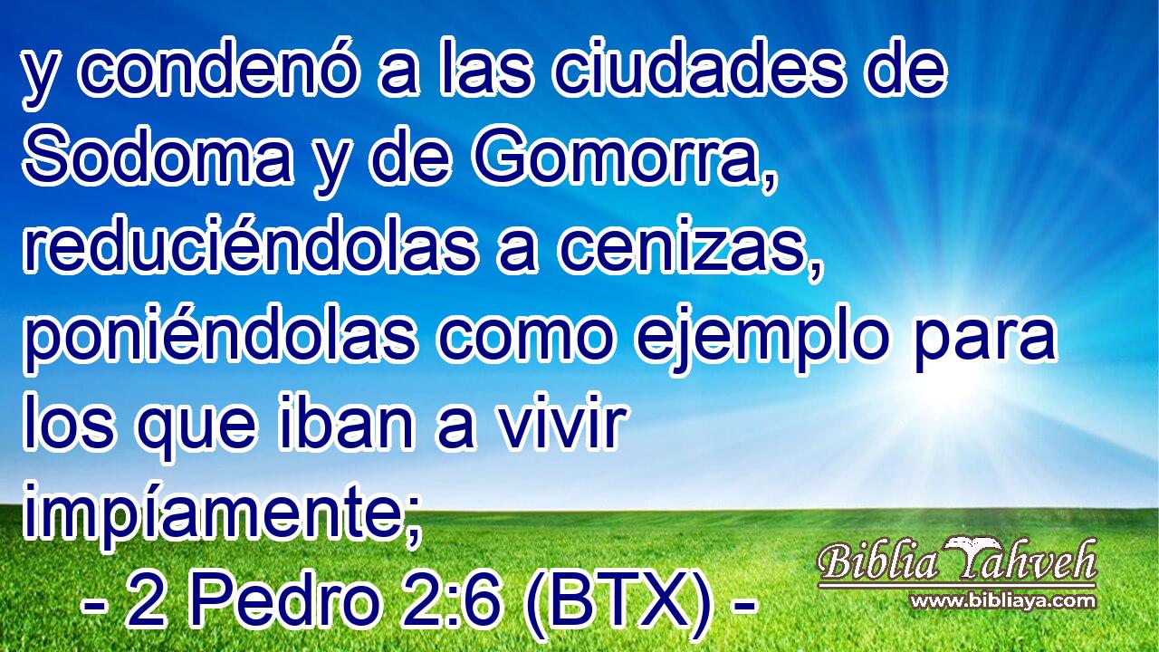y condenó a las ciudades de Sodoma y de Gomorra, reduciéndolas a cenizas, poniéndolas como ejemplo para los que iban a vivir impíamente;