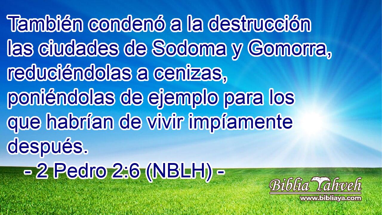  También condenó a la destrucción las ciudades de Sodoma y Gomorra, reduciéndolas a cenizas, poniéndolas de ejemplo para los que habrían de vivir impíamente después. 