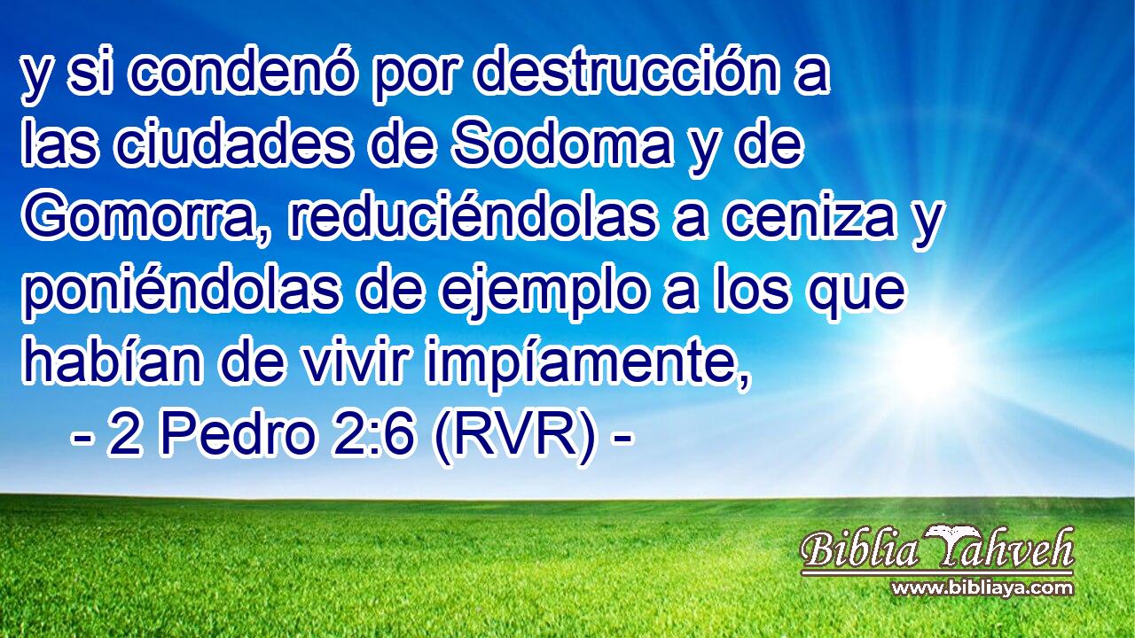 y si condenó por destrucción a las ciudades de Sodoma y de Gomorra, reduciéndolas a ceniza y poniéndolas de ejemplo a los que habían de vivir impíamente,