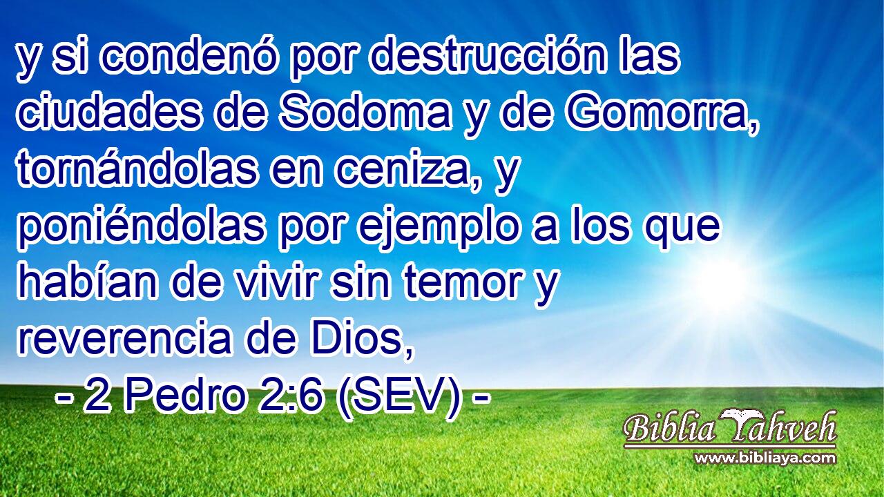 y si condenó por destrucción las ciudades de Sodoma y de Gomorra, tornándolas en ceniza, y poniéndolas por ejemplo a los que habían de vivir sin temor y reverencia de Dios,