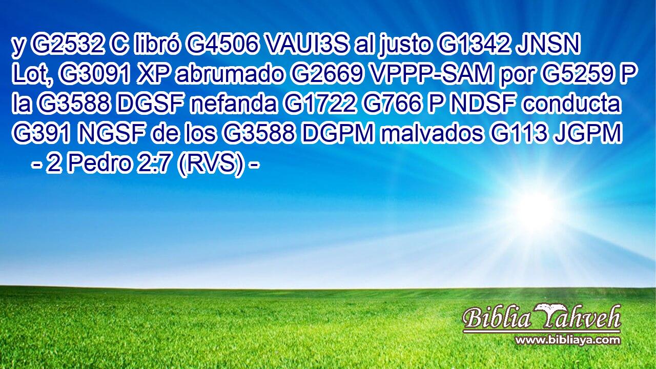 y G2532 C libró G4506 VAUI3S al justo G1342 JNSN Lot, G3091 XP abrumado G2669 VPPP-SAM por G5259 P la G3588 DGSF nefanda G1722 G766 P NDSF conducta G391 NGSF de los G3588 DGPM malvados G113 JGPM 