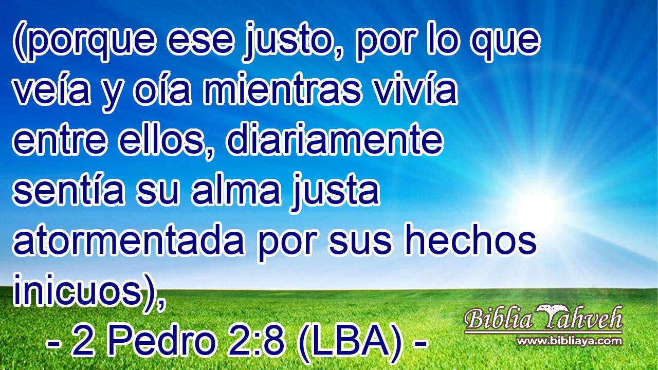 (porque ese justo, por lo que veía y oía mientras vivía entre ellos, diariamente sentía su alma justa atormentada por sus hechos inicuos),