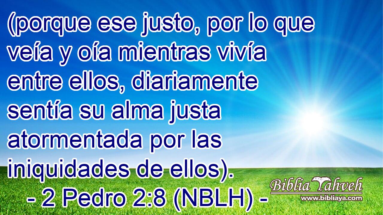  (porque ese justo, por lo que veía y oía mientras vivía entre ellos, diariamente sentía su alma justa atormentada por las iniquidades de ellos). 