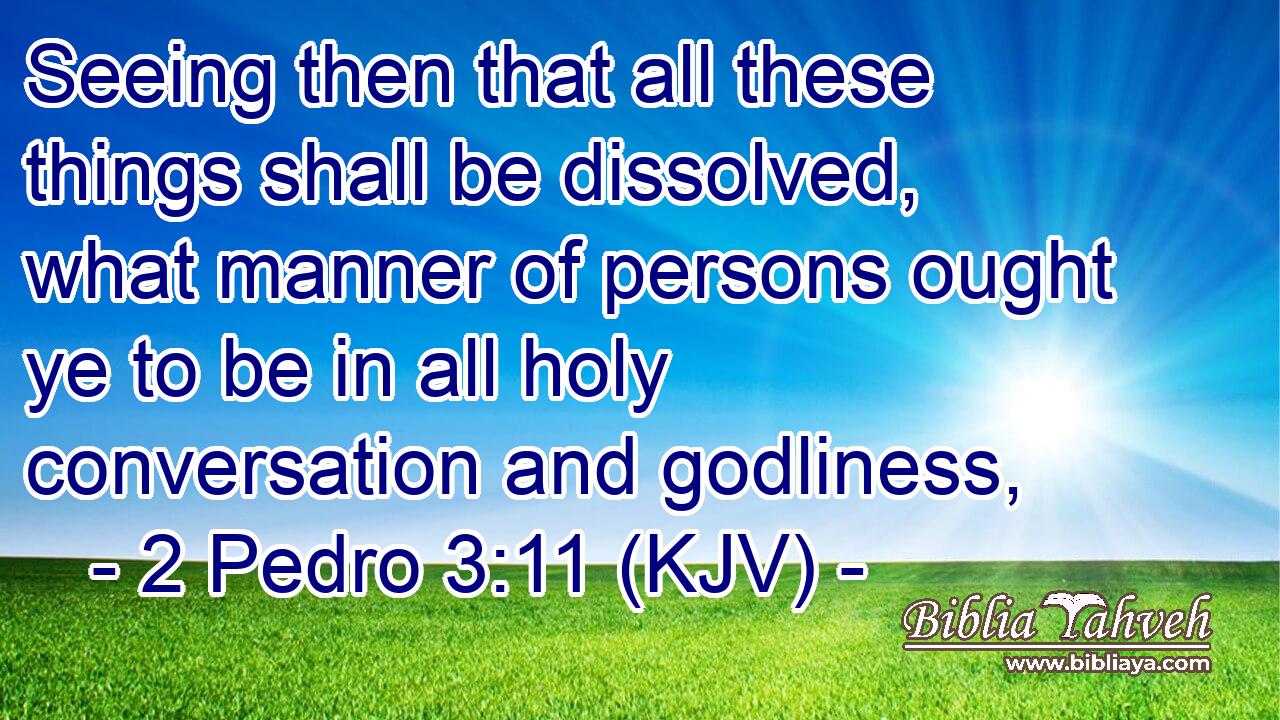 Seeing then that all these things shall be dissolved, what manner of persons ought ye to be in all holy conversation and godliness,