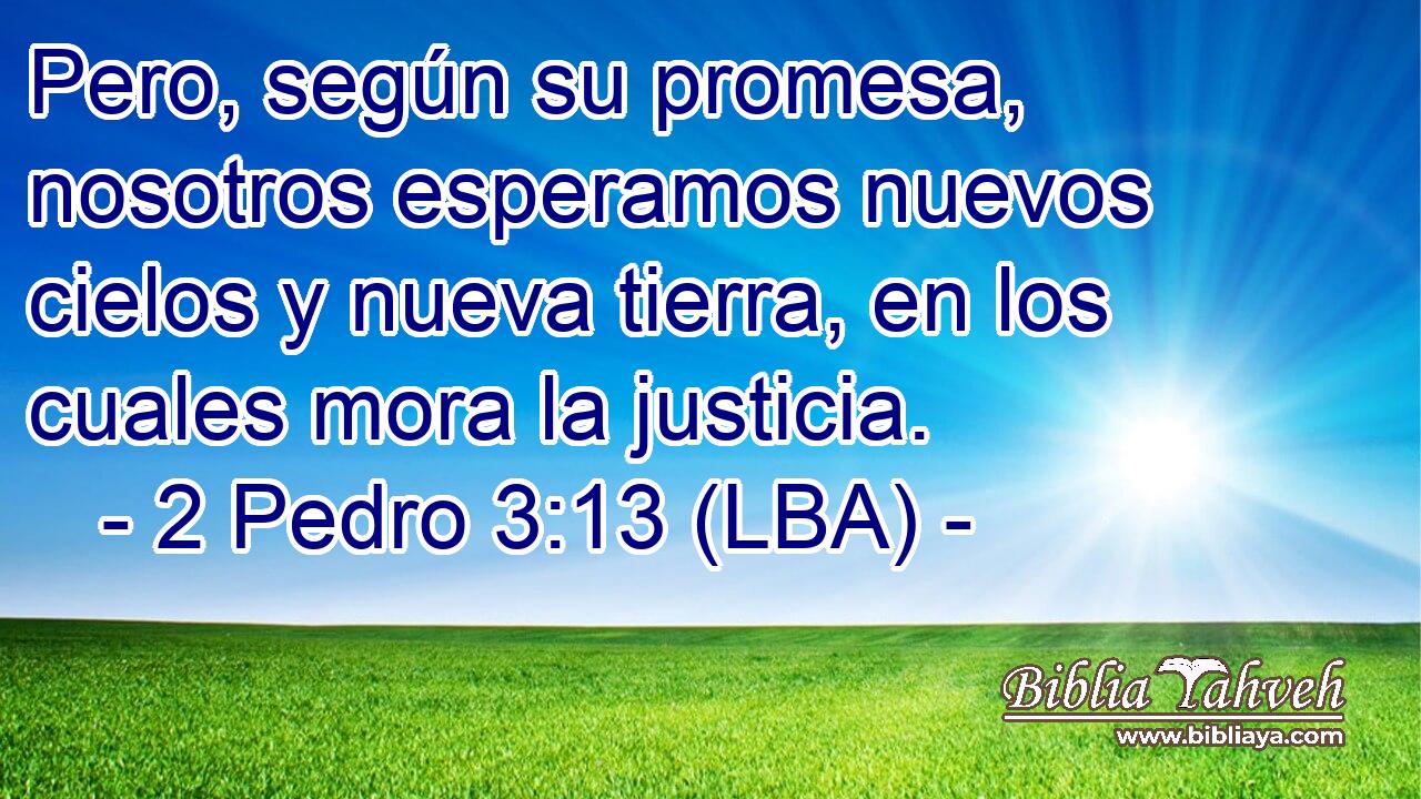 Pero, según su promesa, nosotros esperamos nuevos cielos y nueva tierra, en los cuales mora la justicia.