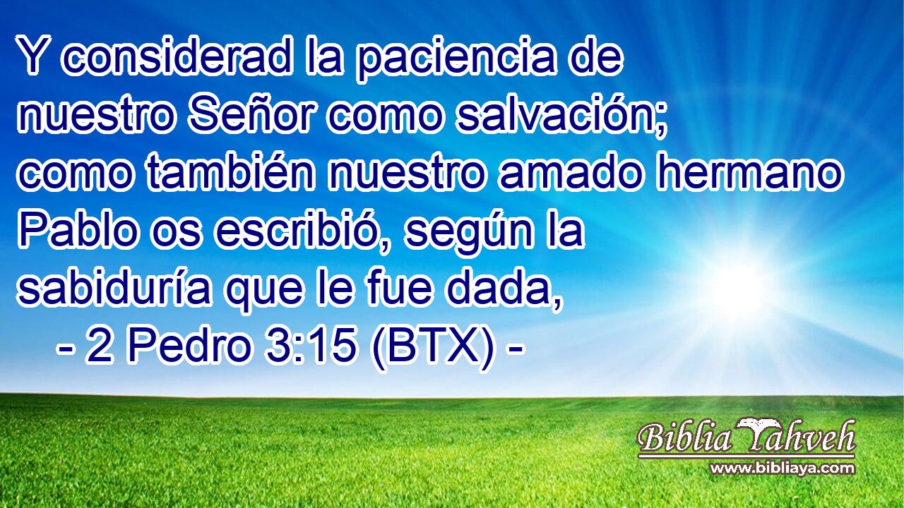 Y considerad la paciencia de nuestro Señor como salvación; como también nuestro amado hermano Pablo os escribió, según la sabiduría que le fue dada,