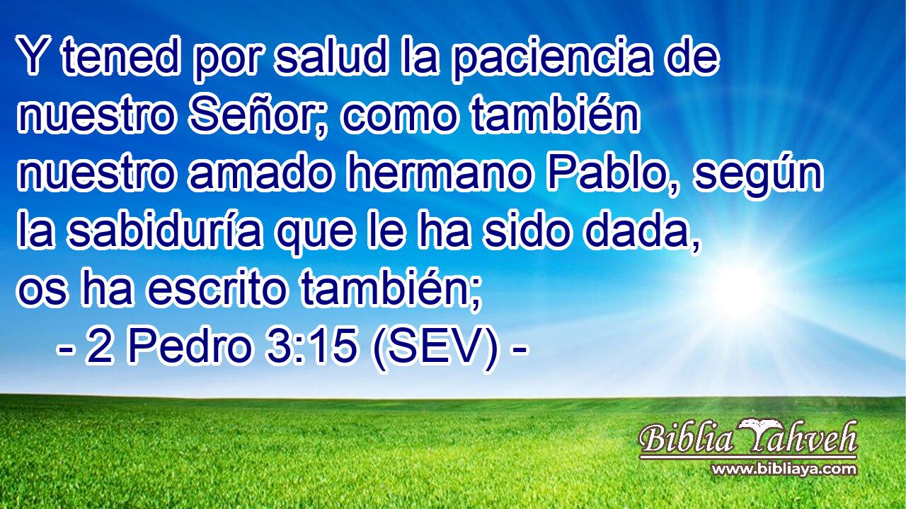 Y tened por salud la paciencia de nuestro Señor; como también nuestro amado hermano Pablo, según la sabiduría que le ha sido dada, os ha escrito también;