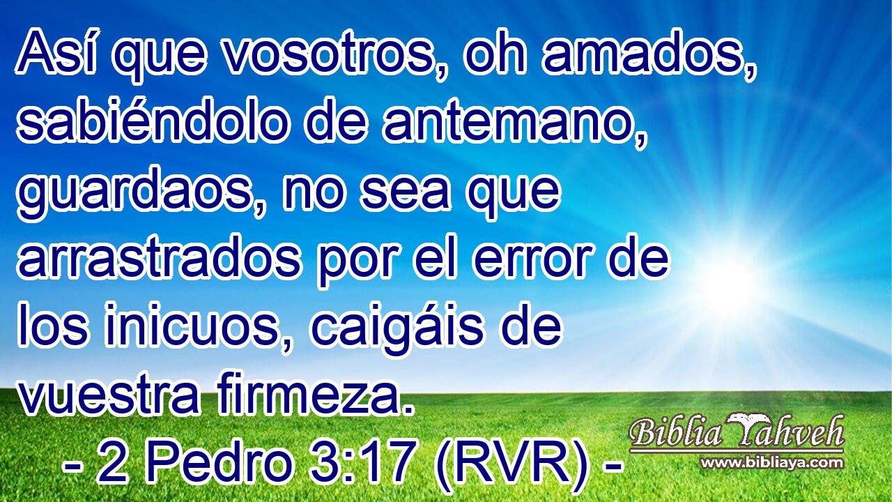 Así que vosotros, oh amados, sabiéndolo de antemano, guardaos, no sea que arrastrados por el error de los inicuos, caigáis de vuestra firmeza.