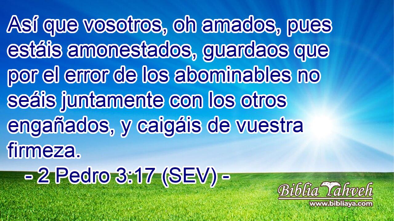 Así que vosotros, oh amados, pues estáis amonestados, guardaos que por el error de los abominables no seáis juntamente con los otros engañados, y caigáis de vuestra firmeza.
