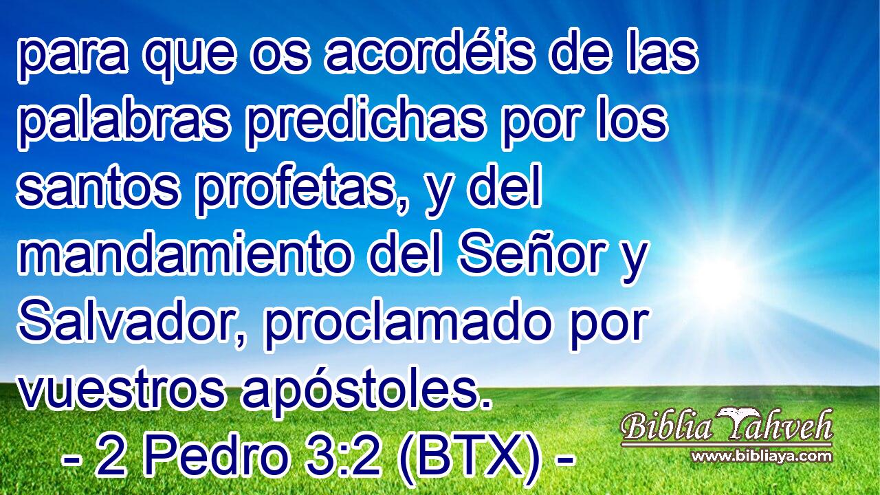 para que os acordéis de las palabras predichas por los santos profetas, y del mandamiento del Señor y Salvador, proclamado por vuestros apóstoles.
