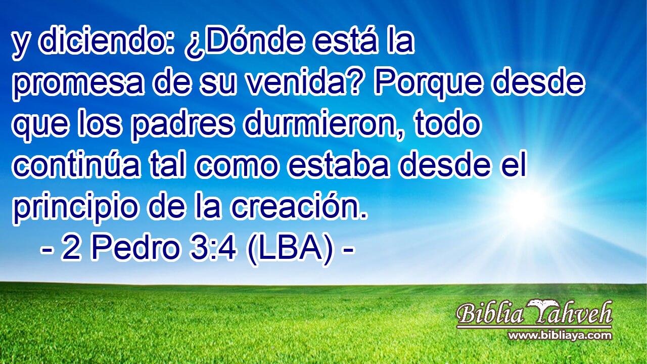 y diciendo: ¿Dónde está la promesa de su venida? Porque desde que los padres durmieron, todo continúa tal como estaba desde el principio de la creación.