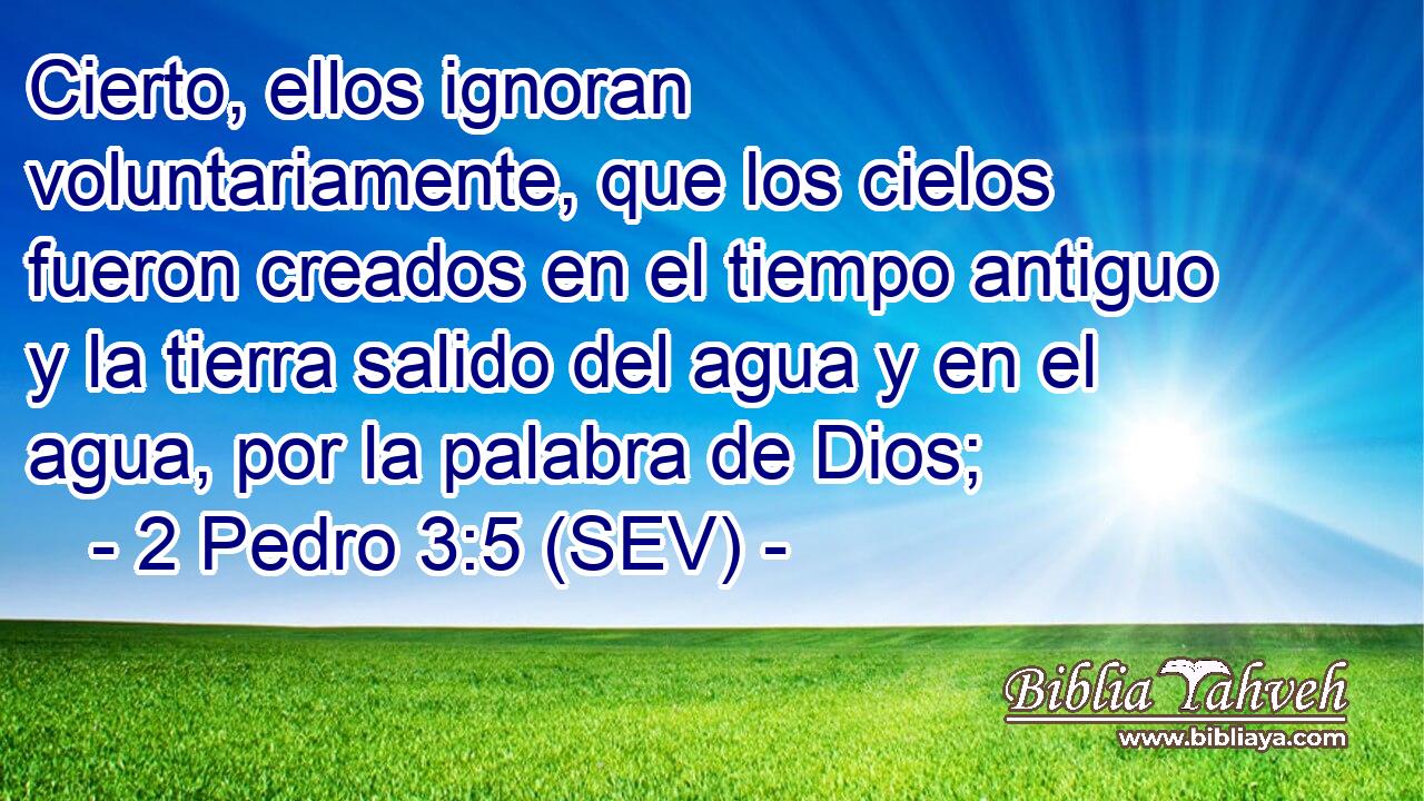 Cierto, ellos ignoran voluntariamente, que los cielos fueron creados en el tiempo antiguo y la tierra salido del agua y en el agua, por la palabra de Dios;