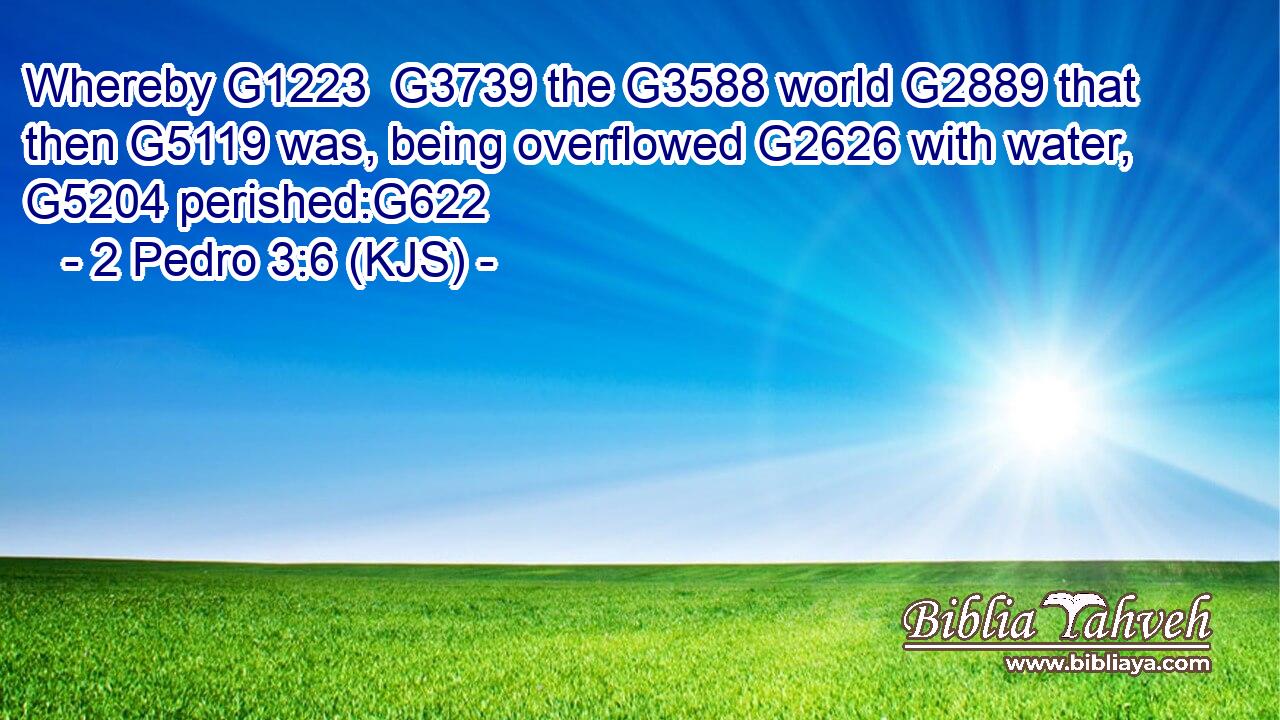 Whereby G1223  G3739 the G3588 world G2889 that then G5119 was, being overflowed G2626 with water, G5204 perished:G622
