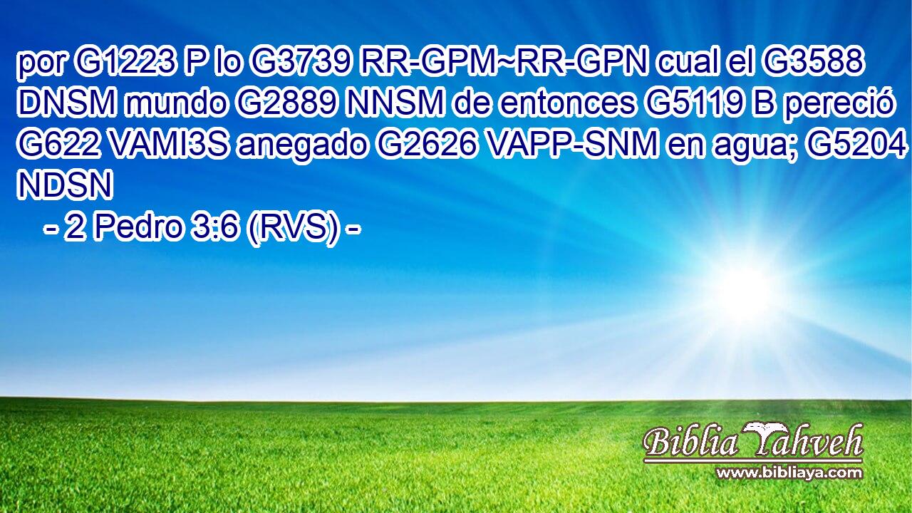 por G1223 P lo G3739 RR-GPM~RR-GPN cual el G3588 DNSM mundo G2889 NNSM de entonces G5119 B pereció G622 VAMI3S anegado G2626 VAPP-SNM en agua; G5204 NDSN 