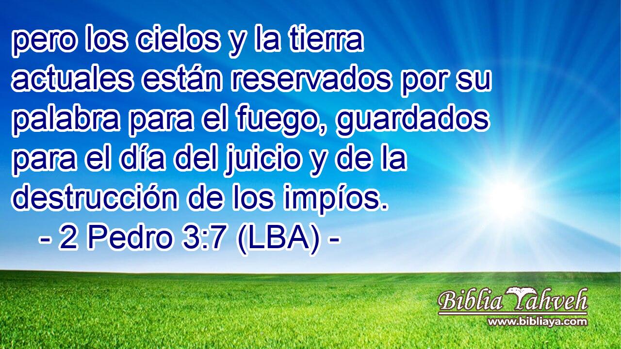 pero los cielos y la tierra actuales están reservados por su palabra para el fuego, guardados para el día del juicio y de la destrucción de los impíos.