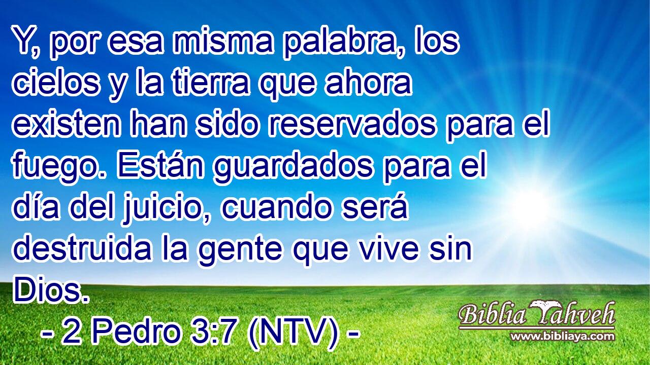 Y, por esa misma palabra, los cielos y la tierra que ahora existen han sido reservados para el fuego. Están guardados para el día del juicio, cuando será destruida la gente que vive sin Dios.