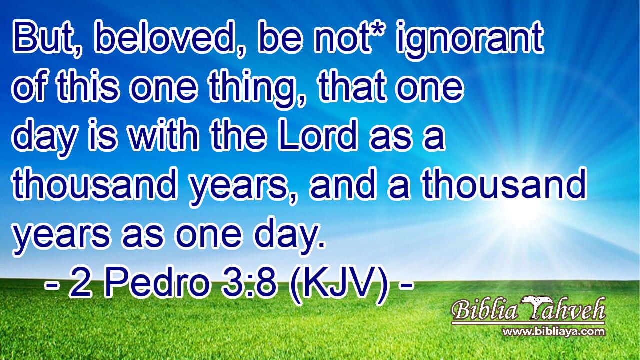 But, beloved, be not* ignorant of this one thing, that one day is with the Lord as a thousand years, and a thousand years as one day.