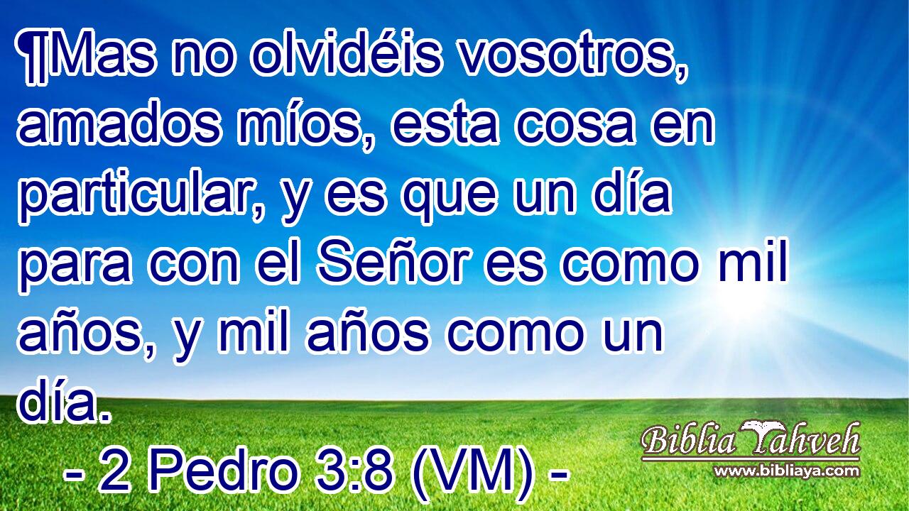  ¶Mas no olvidéis vosotros, amados míos, esta cosa en particular, y es que un día para con el Señor es como mil años, y mil años como un día. 