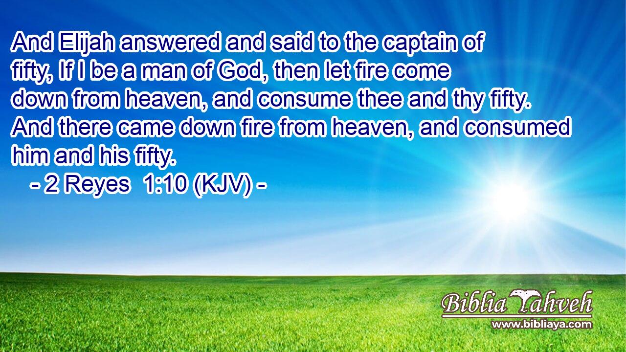 And Elijah answered and said to the captain of fifty, If I be a man of God, then let fire come down from heaven, and consume thee and thy fifty. And there came down fire from heaven, and consumed him and his fifty.