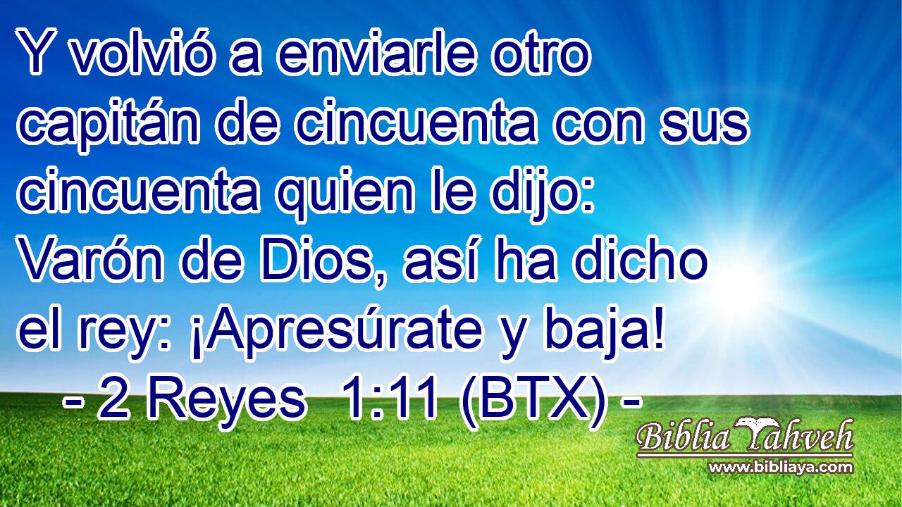 Y volvió a enviarle otro capitán de cincuenta con sus cincuenta quien le dijo: Varón de Dios, así ha dicho el rey: ¡Apresúrate y baja!
