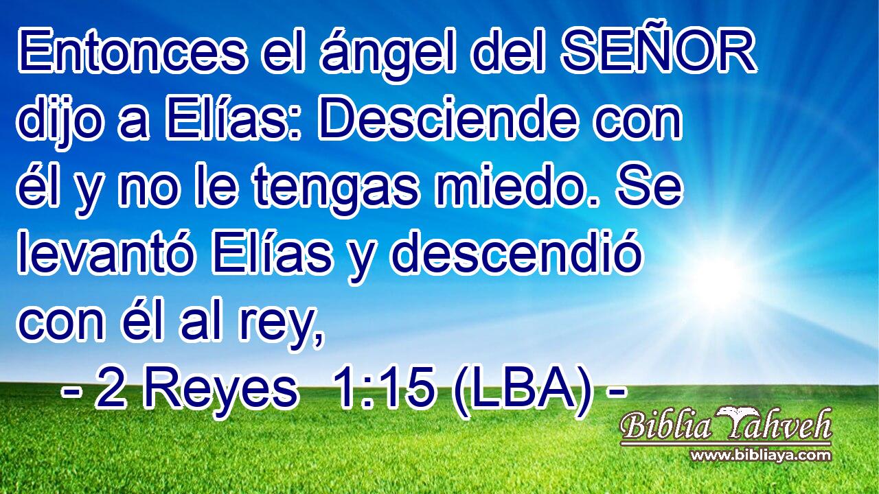 Entonces el ángel del SEÑOR dijo a Elías: Desciende con él y no le tengas miedo. Se levantó Elías y descendió con él al rey,