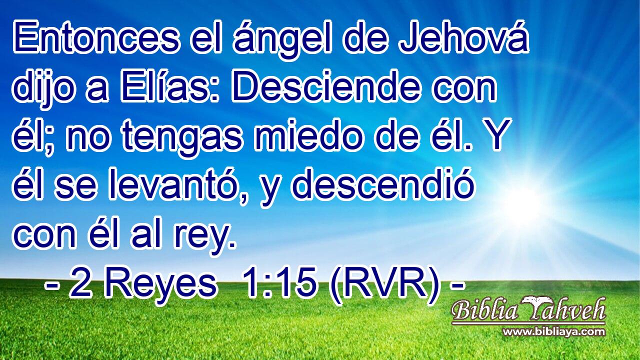 Entonces el ángel de Jehová dijo a Elías: Desciende con él; no tengas miedo de él. Y él se levantó, y descendió con él al rey.