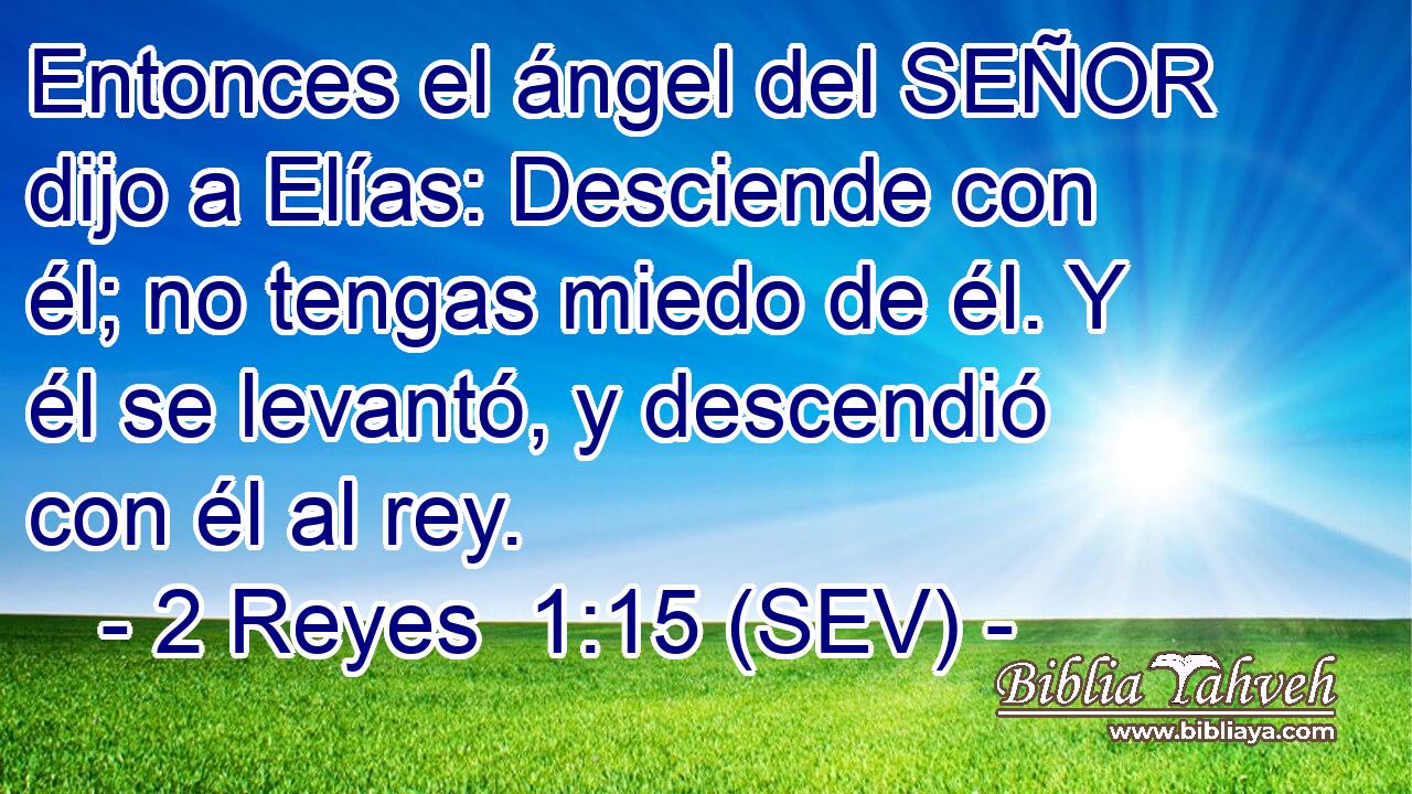 Entonces el ángel del SEÑOR dijo a Elías: Desciende con él; no tengas miedo de él. Y él se levantó, y descendió con él al rey.