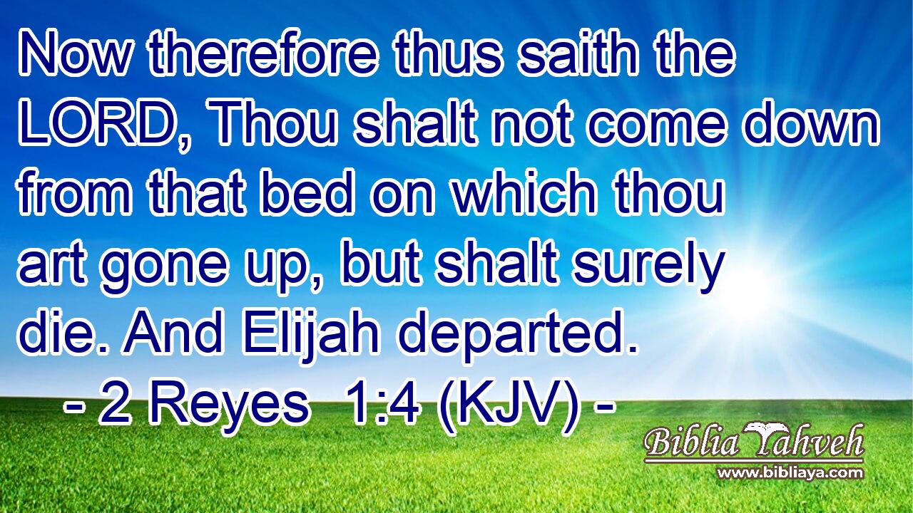 Now therefore thus saith the LORD, Thou shalt not come down from that bed on which thou art gone up, but shalt surely die. And Elijah departed.