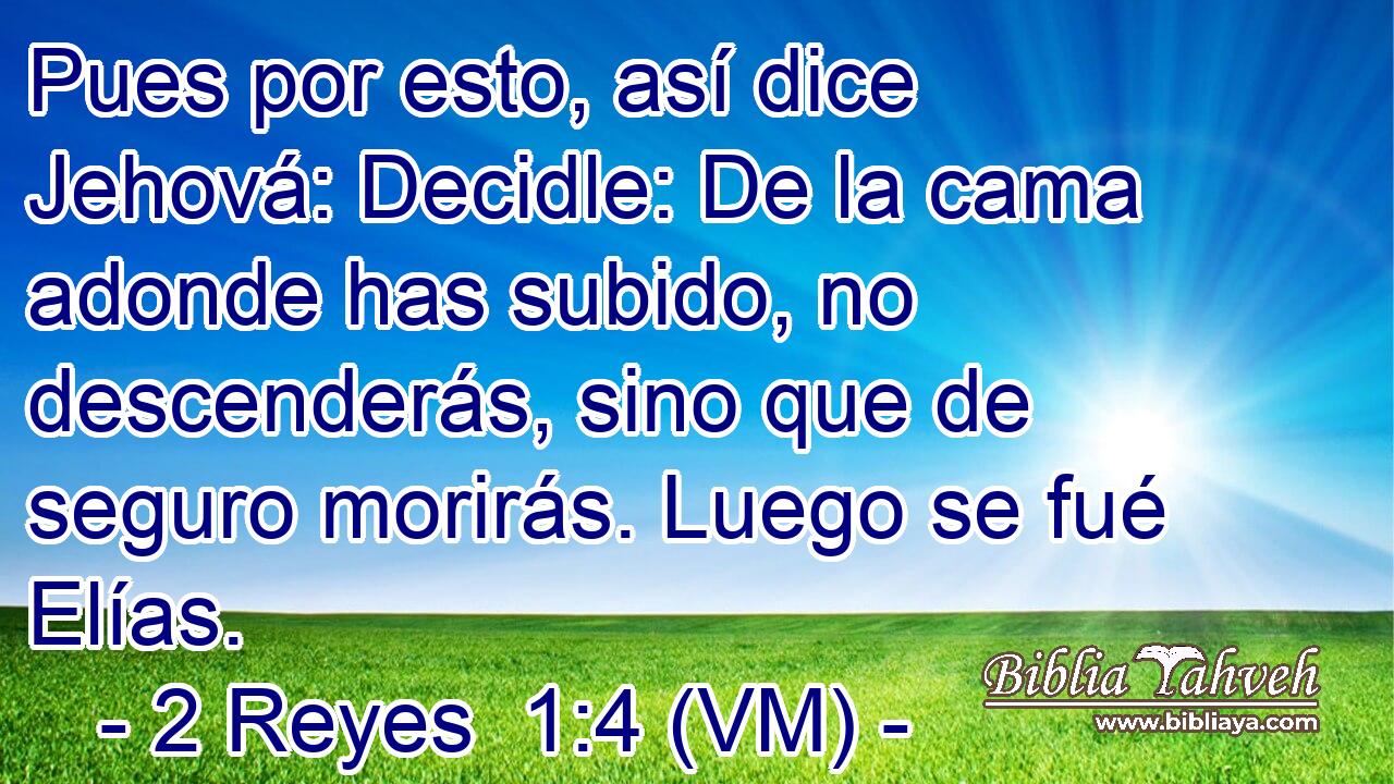  Pues por esto, así dice Jehová: Decidle: De la cama adonde has subido, no descenderás, sino que de seguro morirás. Luego se fué Elías. 