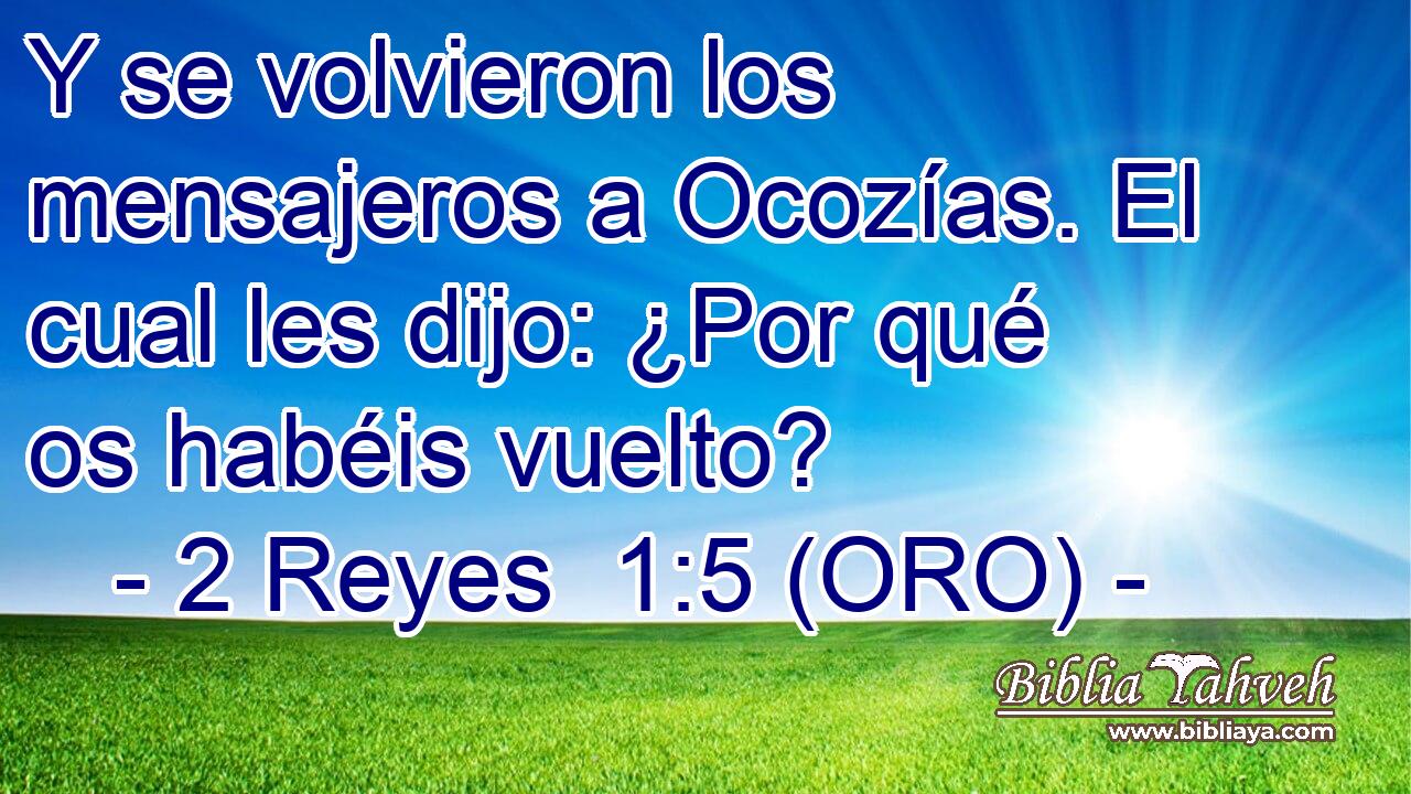  Y se volvieron los mensajeros a Ocozías. El cual les dijo: ¿Por qué os habéis vuelto? 