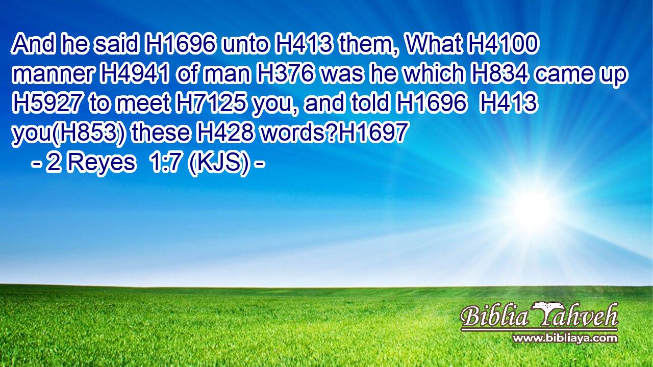 And he said H1696 unto H413 them, What H4100 manner H4941 of man H376 was he which H834 came up H5927 to meet H7125 you, and told H1696  H413 you(H853) these H428 words?H1697