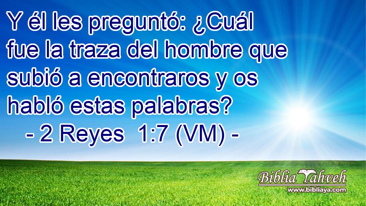  Y él les preguntó: ¿Cuál fue la traza del hombre que subió a encontraros y os habló estas palabras? 