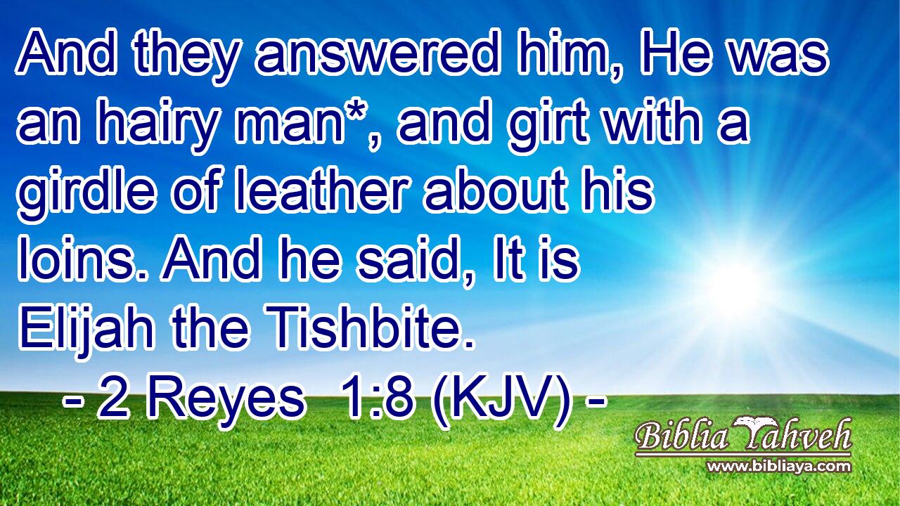 And they answered him, He was an hairy man*, and girt with a girdle of leather about his loins. And he said, It is Elijah the Tishbite.