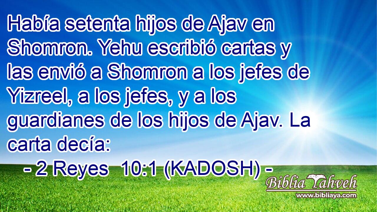  Había setenta hijos de Ajav en Shomron. Yehu escribió cartas y las envió a Shomron a los jefes de Yizreel, a los jefes, y a los guardianes de los hijos de Ajav. La carta decía: 
