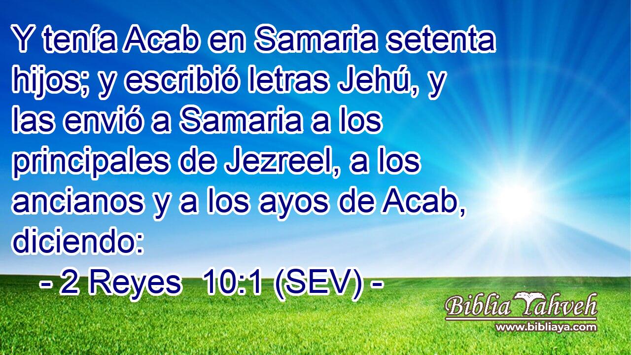 Y tenía Acab en Samaria setenta hijos; y escribió letras Jehú, y las envió a Samaria a los principales de Jezreel, a los ancianos y a los ayos de Acab, diciendo: