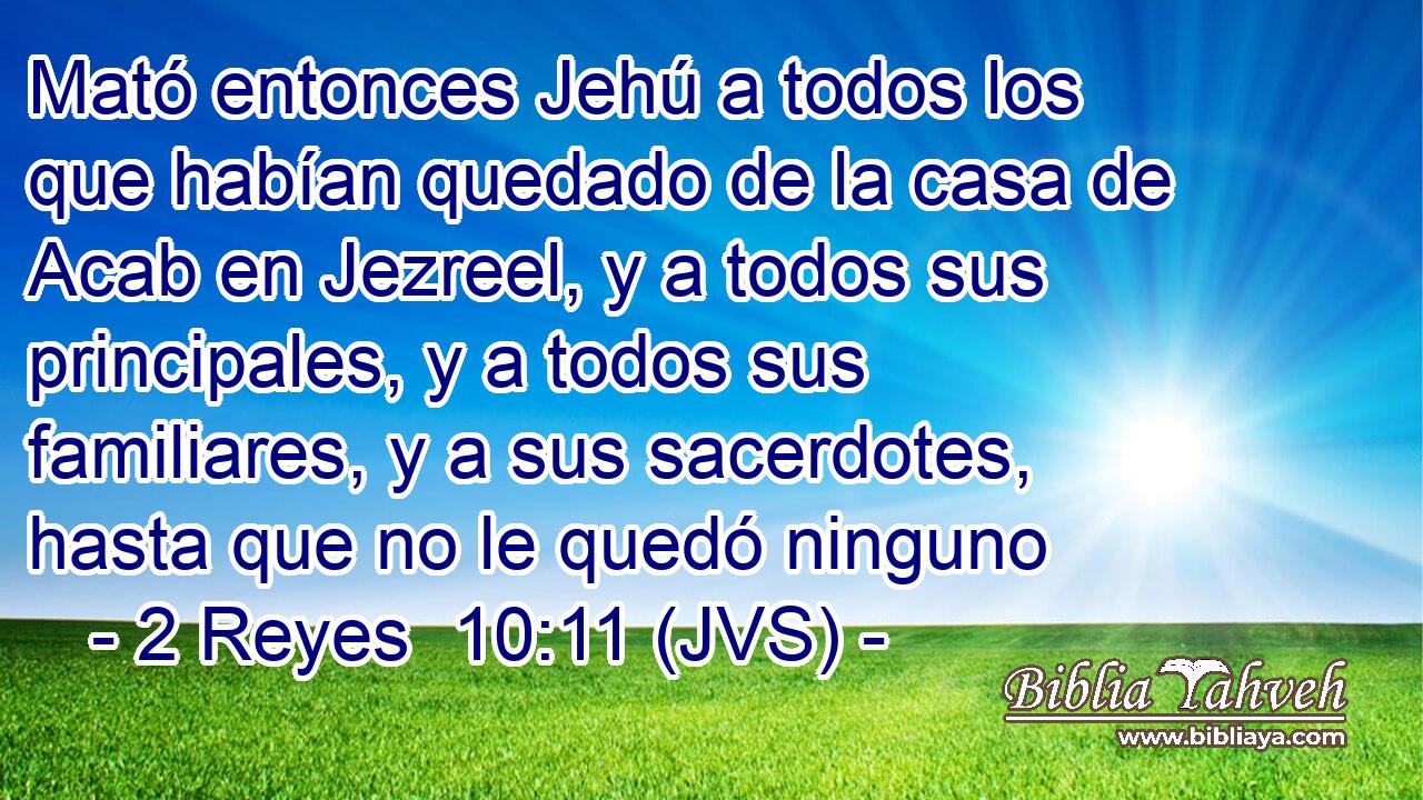 Mató entonces Jehú a todos los que habían quedado de la casa de Acab en Jezreel, y a todos sus principales, y a todos sus familiares, y a sus sacerdotes, hasta que no le quedó ninguno