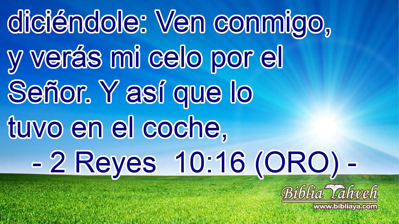  diciéndole: Ven conmigo, y verás mi celo por el Señor. Y así que lo tuvo en el coche, 