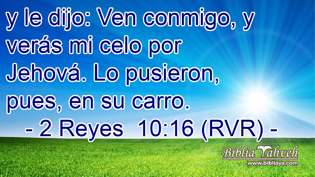 y le dijo: Ven conmigo, y verás mi celo por Jehová. Lo pusieron, pues, en su carro.