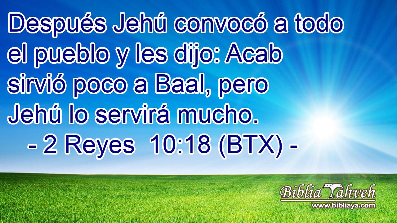 Después Jehú convocó a todo el pueblo y les dijo: Acab sirvió poco a Baal, pero Jehú lo servirá mucho.