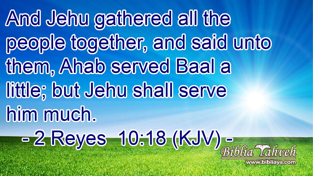 And Jehu gathered all the people together, and said unto them, Ahab served Baal a little; but Jehu shall serve him much.