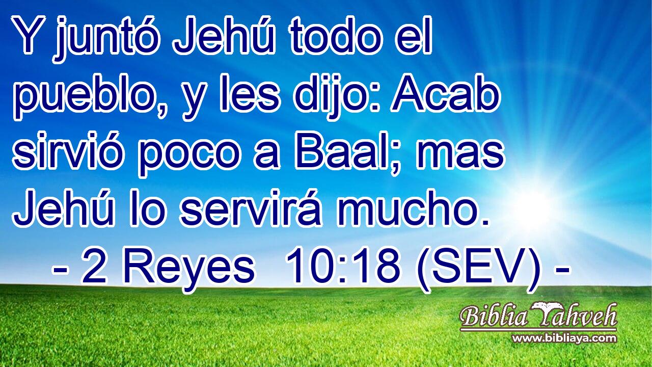 Y juntó Jehú todo el pueblo, y les dijo: Acab sirvió poco a Baal; mas Jehú lo servirá mucho.