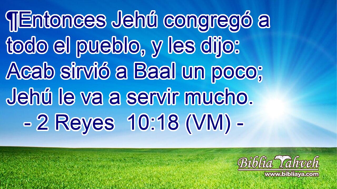  ¶Entonces Jehú congregó a todo el pueblo, y les dijo: Acab sirvió a Baal un poco; Jehú le va a servir mucho. 