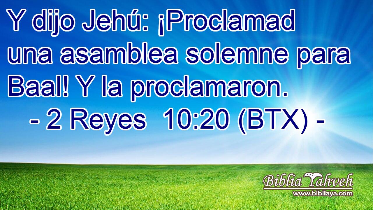 Y dijo Jehú: ¡Proclamad una asamblea solemne para Baal! Y la proclamaron.