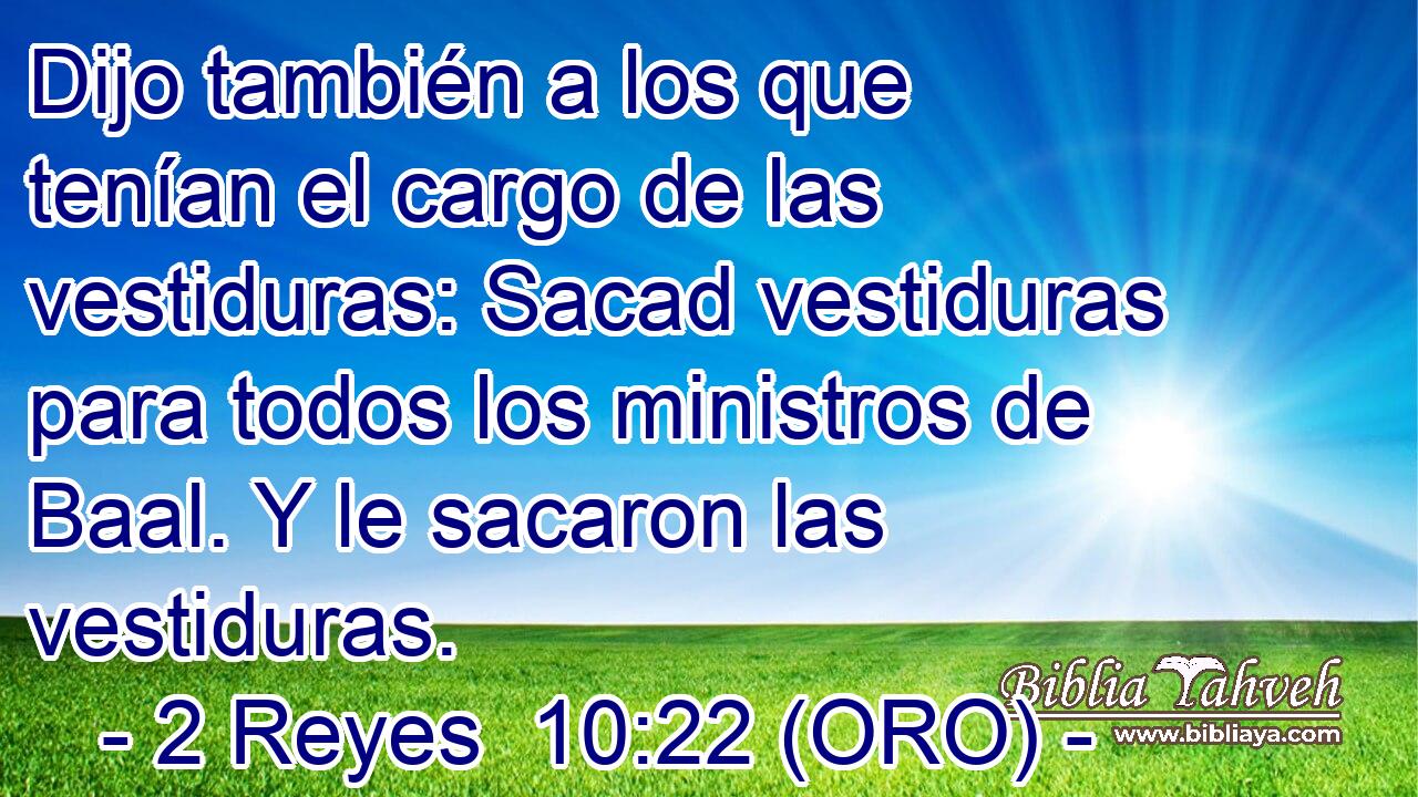  Dijo también a los que tenían el cargo de las vestiduras: Sacad vestiduras para todos los ministros de Baal. Y le sacaron las vestiduras. 