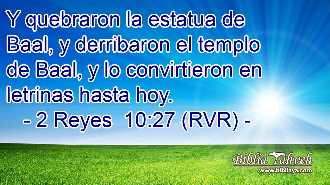 Y quebraron la estatua de Baal, y derribaron el templo de Baal, y lo convirtieron en letrinas hasta hoy.